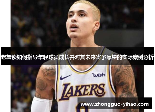 老詹谈如何指导年轻球员成长并对其未来寄予厚望的实际案例分析