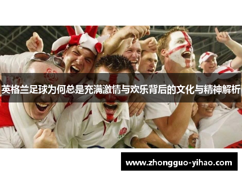 英格兰足球为何总是充满激情与欢乐背后的文化与精神解析