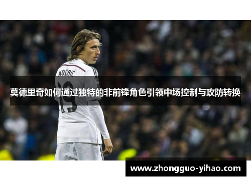 莫德里奇如何通过独特的非前锋角色引领中场控制与攻防转换