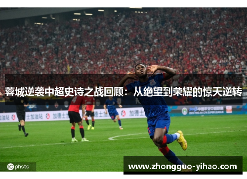 蓉城逆袭中超史诗之战回顾：从绝望到荣耀的惊天逆转