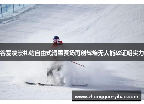 谷爱凌崇礼站自由式滑雪赛场再创辉煌无人能敌证明实力