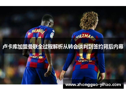 卢卡库加盟曼联全过程解析从转会谈判到签约背后内幕