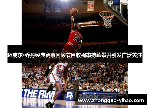 迈克尔·乔丹经典赛事回顾节目收视率持续攀升引发广泛关注