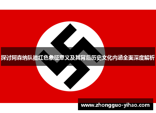 探讨阿森纳队徽红色象征意义及其背后历史文化内涵全面深度解析