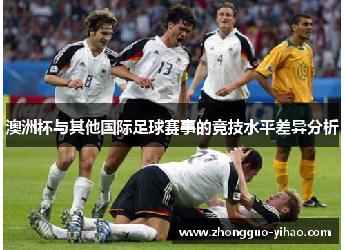 澳洲杯与其他国际足球赛事的竞技水平差异分析 澳洲杯与其他国际足球赛事的竞技水平差异分析