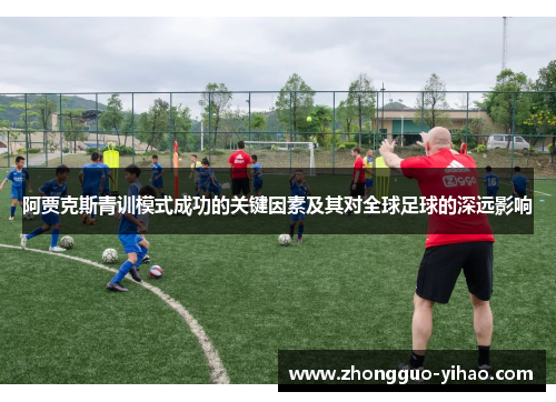 阿贾克斯青训模式成功的关键因素及其对全球足球的深远影响 阿贾克斯青训模式成功的关键因素及其对全球足球的深远影响