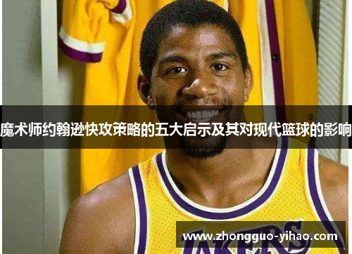 魔术师约翰逊快攻策略的五大启示及其对现代篮球的影响 魔术师约翰逊快攻策略的五大启示及其对现代篮球的影响