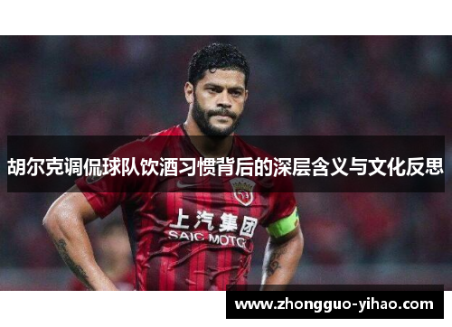 胡尔克调侃球队饮酒习惯背后的深层含义与文化反思