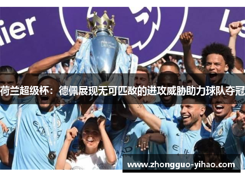 荷兰超级杯：德佩展现无可匹敌的进攻威胁助力球队夺冠