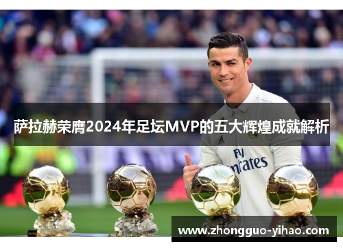 萨拉赫荣膺2024年足坛MVP的五大辉煌成就解析 萨拉赫荣膺2024年足坛MVP的五大辉煌成就解析