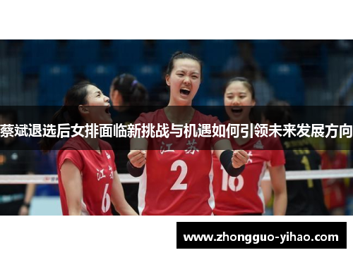 蔡斌退选后女排面临新挑战与机遇如何引领未来发展方向
