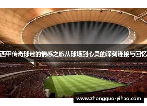 西甲传奇球迷的情感之旅从球场到心灵的深刻连接与回忆