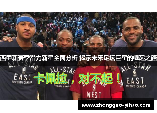 西甲新赛季潜力新星全面分析 揭示未来足坛巨星的崛起之路 西甲新赛季潜力新星全面分析 揭示未来足坛巨星的崛起之路