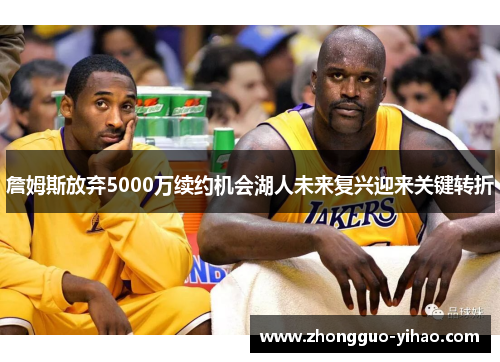 詹姆斯放弃5000万续约机会湖人未来复兴迎来关键转折 詹姆斯放弃5000万续约机会湖人未来复兴迎来关键转折