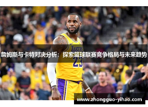 詹姆斯与卡特对决分析：探索篮球联赛竞争格局与未来趋势