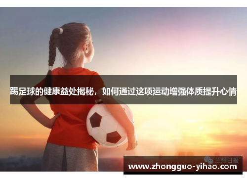 踢足球的健康益处揭秘，如何通过这项运动增强体质提升心情