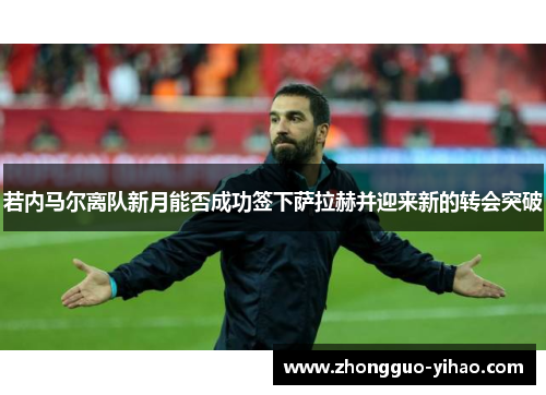 若内马尔离队新月能否成功签下萨拉赫并迎来新的转会突破 若内马尔离队新月能否成功签下萨拉赫并迎来新的转会突破