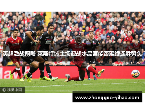 英超激战前瞻 莱斯特城主场迎战水晶宫能否延续连胜势头 英超激战前瞻 莱斯特城主场迎战水晶宫能否延续连胜势头