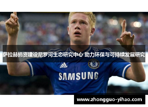 萨拉赫捐资建设尼罗河生态研究中心 助力环保与可持续发展研究