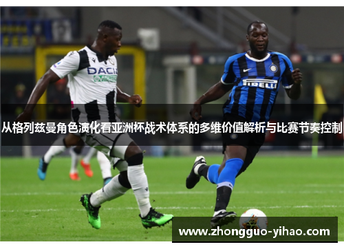 从格列兹曼角色演化看亚洲杯战术体系的多维价值解析与比赛节奏控制