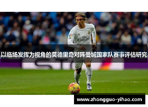 以临场发挥为视角的莫德里奇对阵曼城国家队赛事评估研究 以临场发挥为视角的莫德里奇对阵曼城国家队赛事评估研究