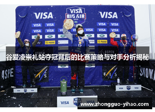 谷爱凌崇礼站夺冠背后的比赛策略与对手分析揭秘