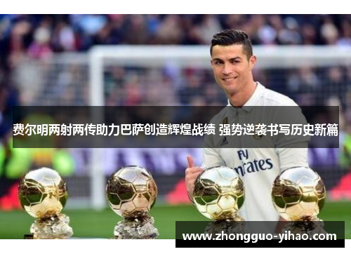 费尔明两射两传助力巴萨创造辉煌战绩 强势逆袭书写历史新篇 费尔明两射两传助力巴萨创造辉煌战绩 强势逆袭书写历史新篇