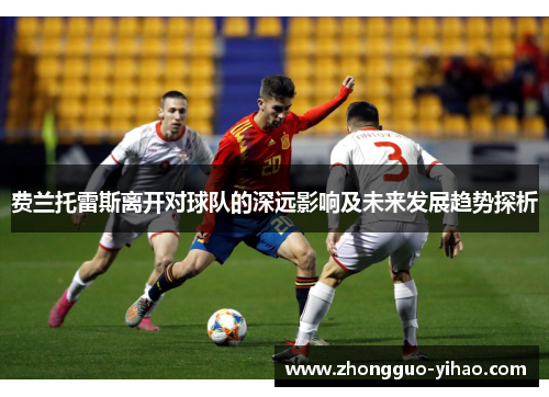 费兰托雷斯离开对球队的深远影响及未来发展趋势探析 费兰托雷斯离开对球队的深远影响及未来发展趋势探析