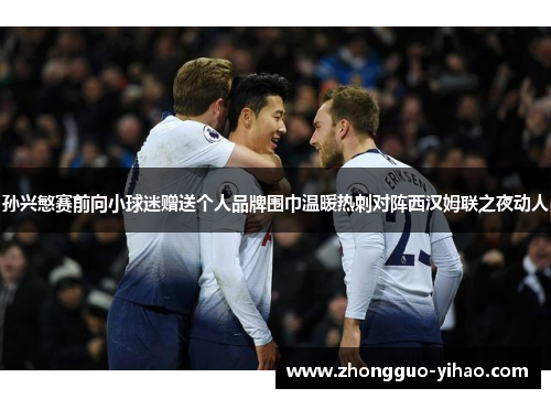 孙兴慜赛前向小球迷赠送个人品牌围巾温暖热刺对阵西汉姆联之夜动人 孙兴慜赛前向小球迷赠送个人品牌围巾温暖热刺对阵西汉姆联之夜动人