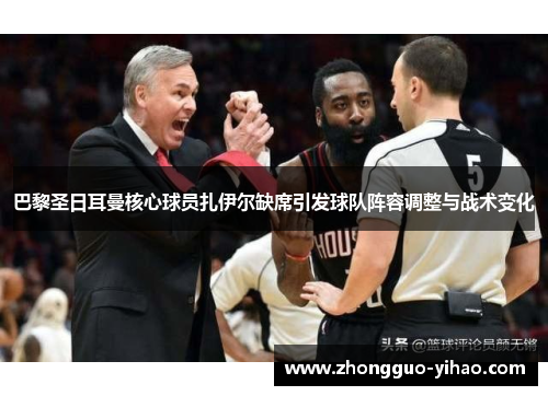 巴黎圣日耳曼核心球员扎伊尔缺席引发球队阵容调整与战术变化 巴黎圣日耳曼核心球员扎伊尔缺席引发球队阵容调整与战术变化