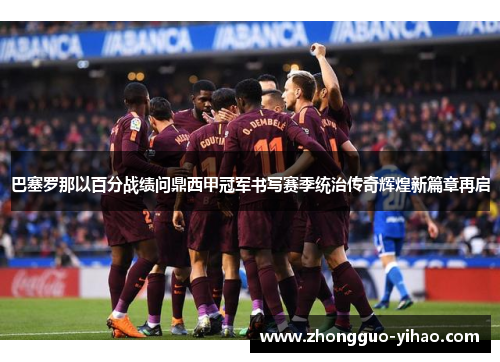 巴塞罗那以百分战绩问鼎西甲冠军书写赛季统治传奇辉煌新篇章再启 巴塞罗那以百分战绩问鼎西甲冠军书写赛季统治传奇辉煌新篇章再启