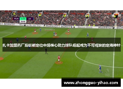 扎卡加盟药厂后崭新定位中场核心助力球队崛起成为不可或缺的定海神针