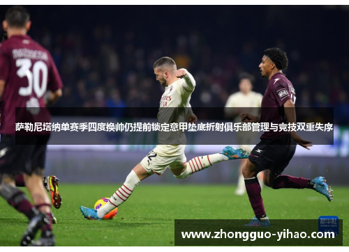 萨勒尼塔纳单赛季四度换帅仍提前锁定意甲垫底折射俱乐部管理与竞技双重失序