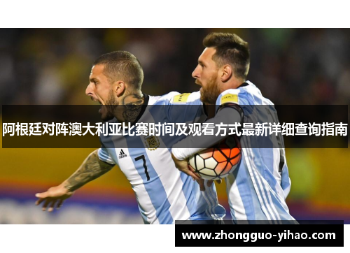 阿根廷对阵澳大利亚比赛时间及观看方式最新详细查询指南
