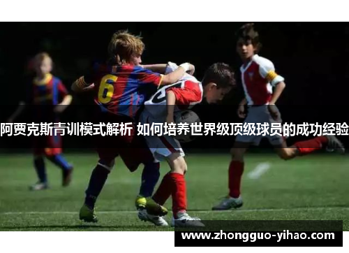 阿贾克斯青训模式解析 如何培养世界级顶级球员的成功经验 阿贾克斯青训模式解析 如何培养世界级顶级球员的成功经验