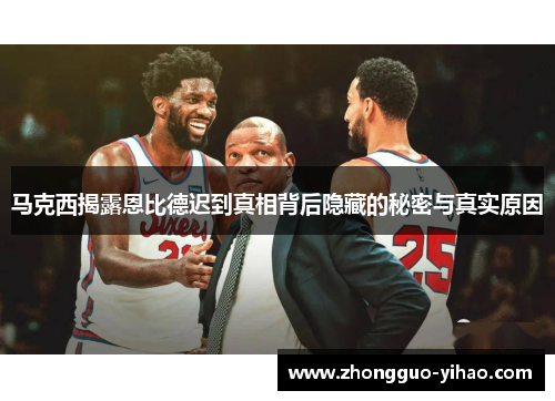 马克西揭露恩比德迟到真相背后隐藏的秘密与真实原因 马克西揭露恩比德迟到真相背后隐藏的秘密与真实原因