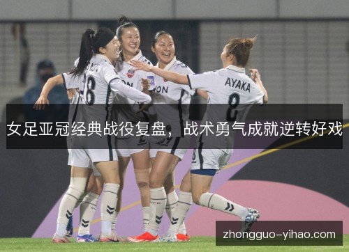女足亚冠经典战役复盘,战术勇气成就逆转好戏 女足亚冠经典战役复盘,战术勇气成就逆转好戏