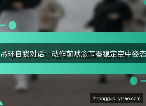吊环自我对话:动作前默念节奏稳定空中姿态 吊环自我对话:动作前默念节奏稳定空中姿态