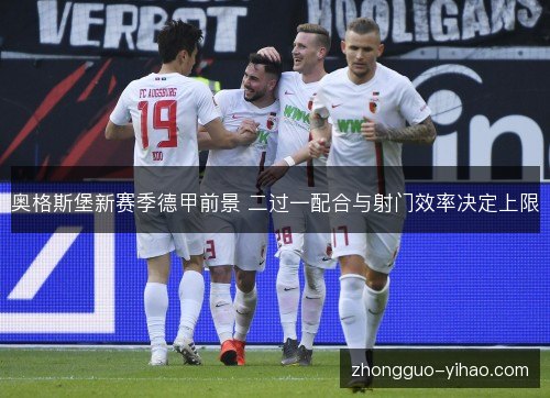 奥格斯堡新赛季德甲前景 二过一配合与射门效率决定上限 奥格斯堡新赛季德甲前景 二过一配合与射门效率决定上限